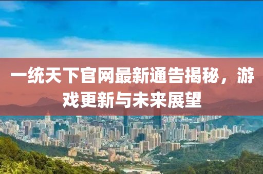 一统天下官网最新通告揭秘，游戏更新与未来展望