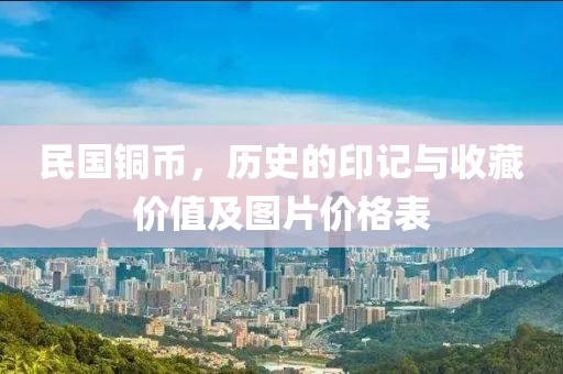 民国铜币，历史的印记与收藏价值及图片价格表