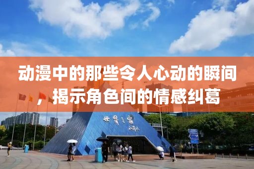 动漫中的那些令人心动的瞬间，揭示角色间的情感纠葛