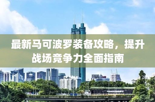 最新马可波罗装备攻略，提升战场竞争力全面指南