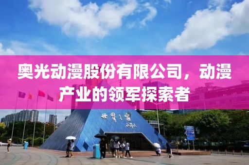 奥光动漫股份有限公司，动漫产业的领军探索者