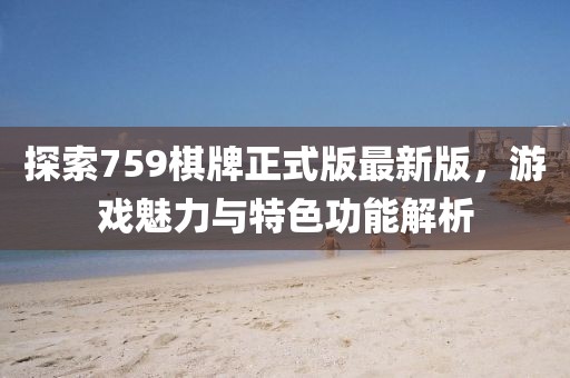 探索759棋牌正式版最新版，游戏魅力与特色功能解析