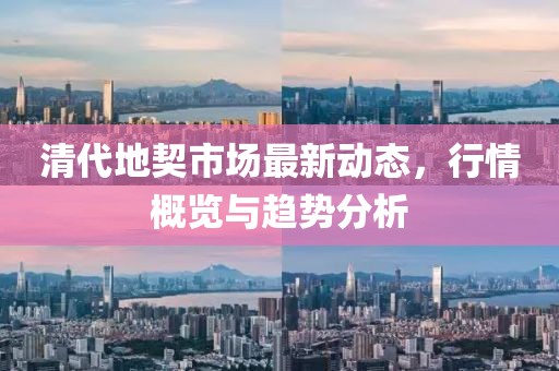 清代地契市场最新动态，行情概览与趋势分析