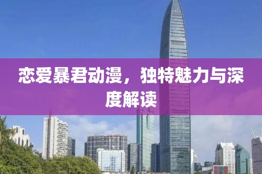 恋爱暴君动漫，独特魅力与深度解读
