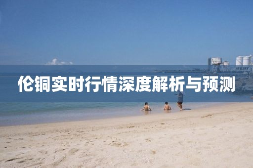 伦铜实时行情深度解析与预测