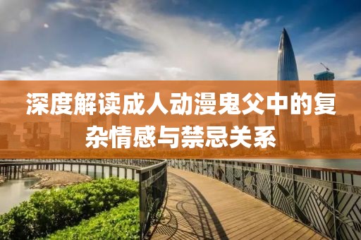 深度解读成人动漫鬼父中的复杂情感与禁忌关系