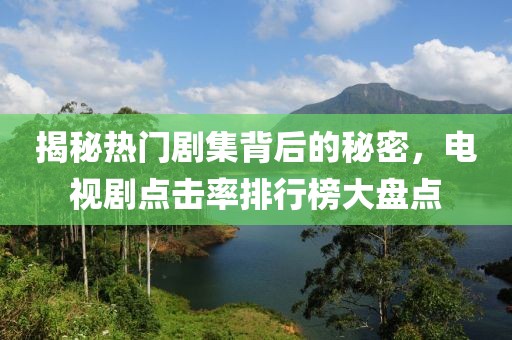 揭秘热门剧集背后的秘密，电视剧点击率排行榜大盘点