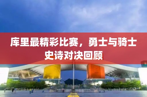 库里最精彩比赛，勇士与骑士史诗对决回顾