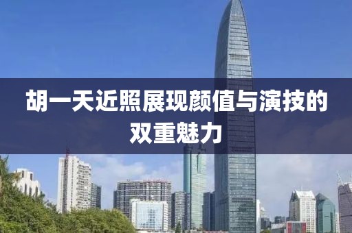 胡一天近照展现颜值与演技的双重魅力