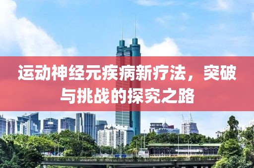 运动神经元疾病新疗法，突破与挑战的探究之路