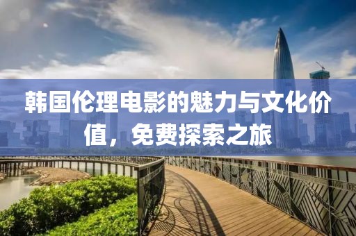 韩国伦理电影的魅力与文化价值，免费探索之旅