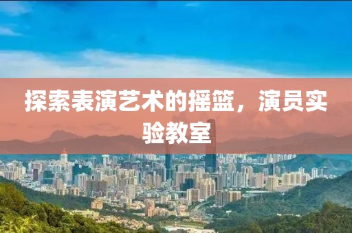 探索表演艺术的摇篮，演员实验教室
