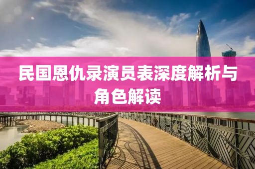 民国恩仇录演员表深度解析与角色解读