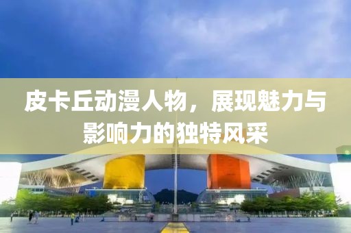 皮卡丘动漫人物，展现魅力与影响力的独特风采