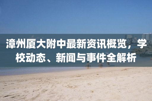 漳州厦大附中最新资讯概览，学校动态、新闻与事件全解析