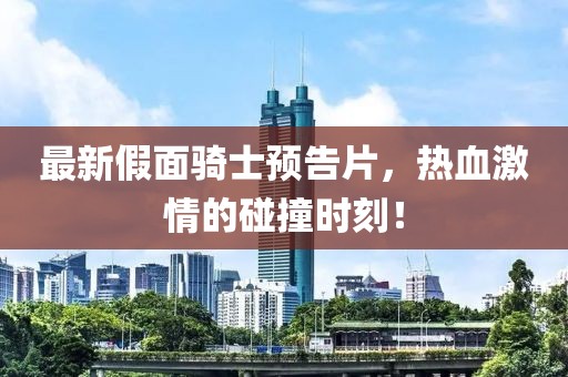 最新假面骑士预告片，热血激情的碰撞时刻！
