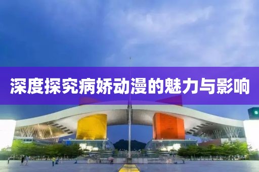 深度探究病娇动漫的魅力与影响