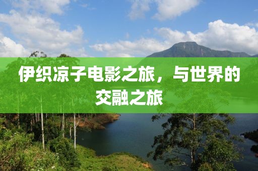 伊织凉子电影之旅，与世界的交融之旅