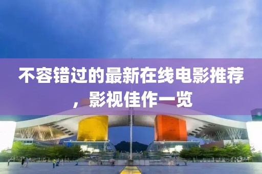 不容错过的最新在线电影推荐，影视佳作一览