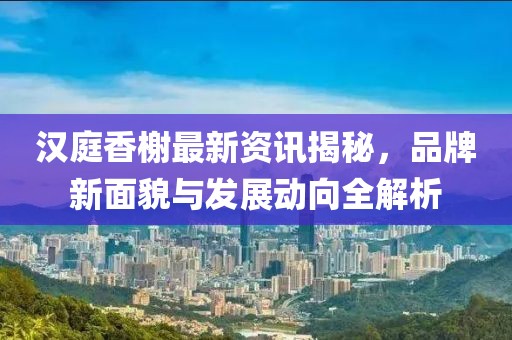 汉庭香榭最新资讯揭秘，品牌新面貌与发展动向全解析
