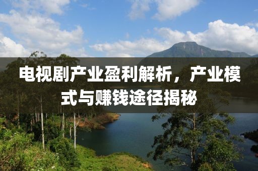 电视剧产业盈利解析，产业模式与赚钱途径揭秘