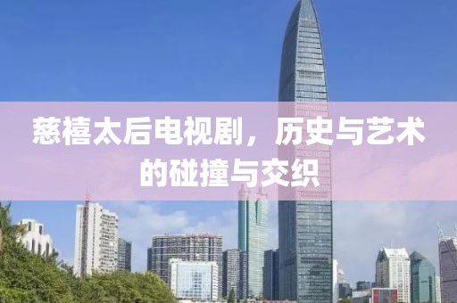 慈禧太后电视剧，历史与艺术的碰撞与交织