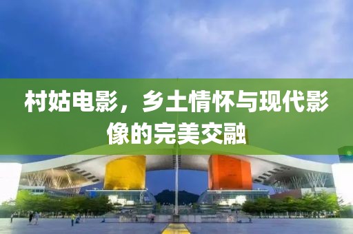 村姑电影，乡土情怀与现代影像的完美交融