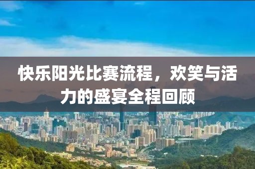 快乐阳光比赛流程，欢笑与活力的盛宴全程回顾