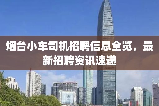 烟台小车司机招聘信息全览，最新招聘资讯速递