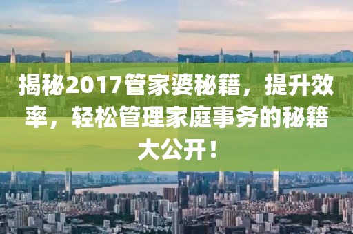 揭秘2017管家婆秘籍，提升效率，轻松管理家庭事务的秘籍大公开！