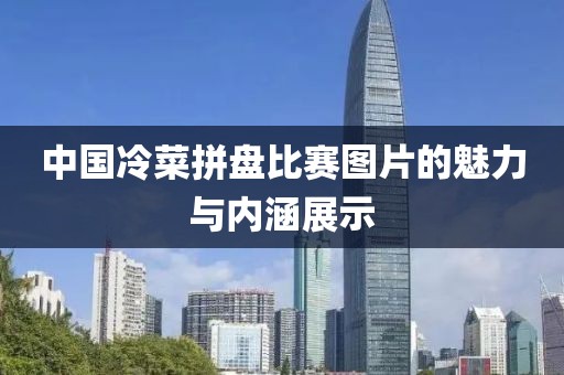 中国冷菜拼盘比赛图片的魅力与内涵展示