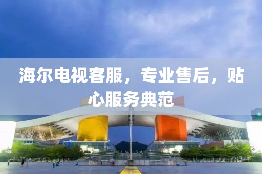 海尔电视客服，专业售后，贴心服务典范