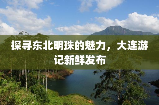 探寻东北明珠的魅力，大连游记新鲜发布
