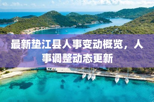最新垫江县人事变动概览，人事调整动态更新