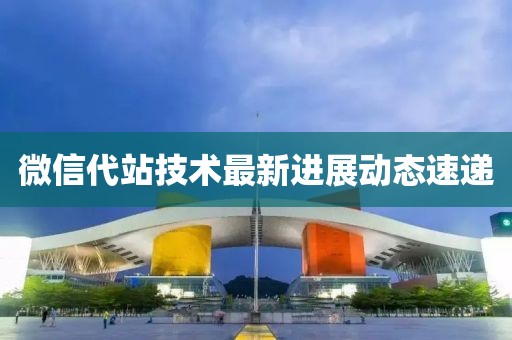 微信代站技术最新进展动态速递