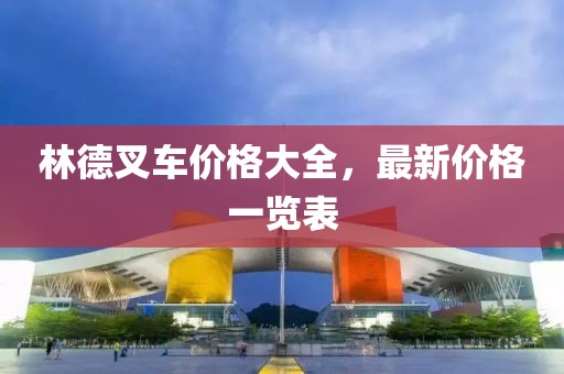 林德叉车价格大全，最新价格一览表