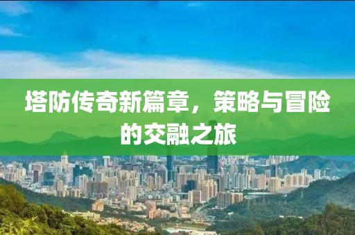 塔防传奇新篇章，策略与冒险的交融之旅