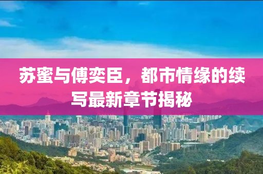 苏蜜与傅奕臣，都市情缘的续写最新章节揭秘