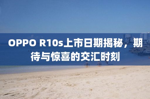 OPPO R10s上市日期揭秘，期待与惊喜的交汇时刻