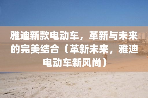 雅迪新款电动车，革新与未来的完美结合（革新未来，雅迪电动车新风尚）