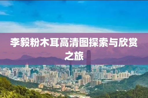 李毅粉木耳高清图探索与欣赏之旅