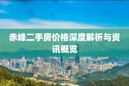 赤峰二手房价格深度解析与资讯概览