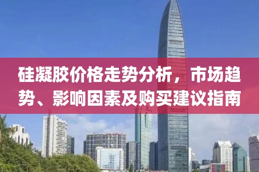硅凝胶价格走势分析，市场趋势、影响因素及购买建议指南