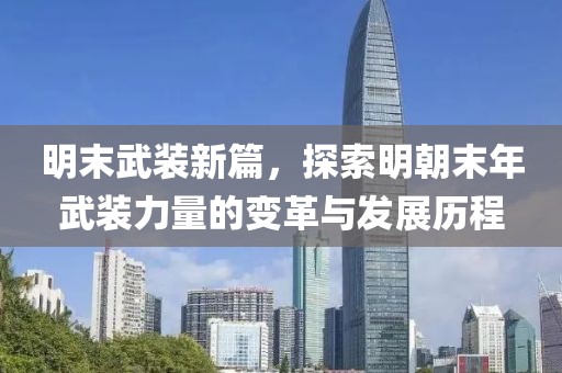 明末武装新篇，探索明朝末年武装力量的变革与发展历程