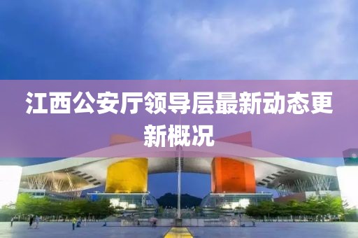 江西公安厅领导层最新动态更新概况