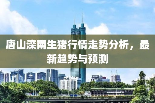 唐山滦南生猪行情走势分析，最新趋势与预测