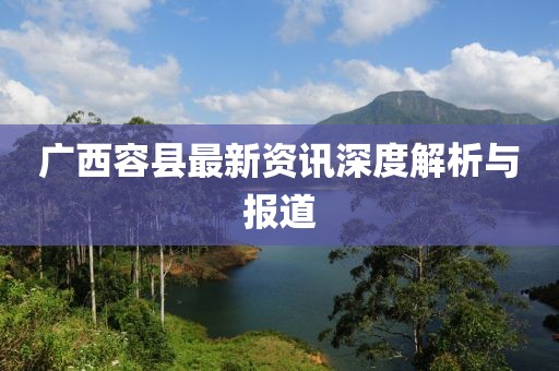 广西容县最新资讯深度解析与报道