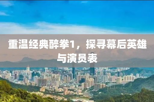 重温经典醉拳1，探寻幕后英雄与演员表