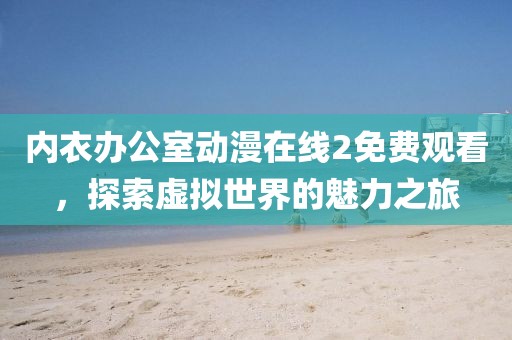 内衣办公室动漫在线2免费观看，探索虚拟世界的魅力之旅
