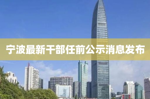 宁波最新干部任前公示消息发布